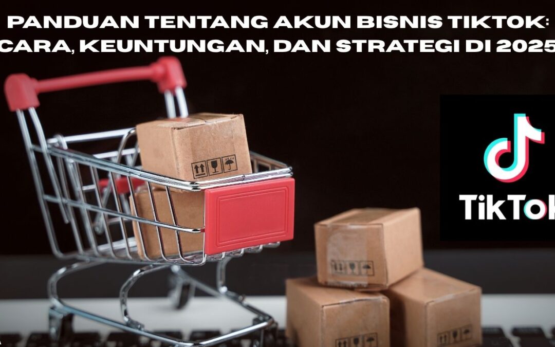 Panduan Tentang Akun Bisnis TikTok: Cara, Keuntungan, dan Strategi di 2025